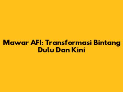 Mawar AFI: Transformasi Bintang Dulu Dan Kini