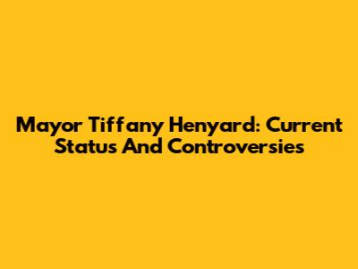 Mayor Tiffany Henyard: Current Status And Controversies