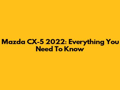 Mazda CX-5 2022: Everything You Need To Know