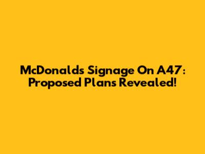McDonald's Signage On A47: Proposed Plans Revealed!