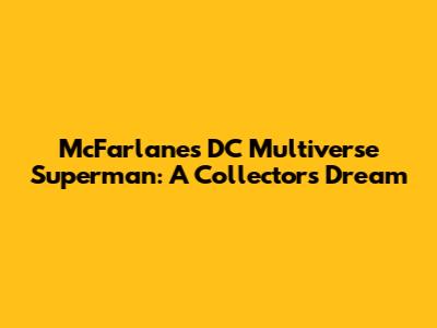 McFarlane's DC Multiverse Superman: A Collector's Dream