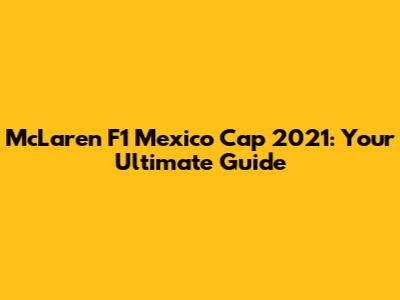 McLaren F1 Mexico Cap 2021: Your Ultimate Guide