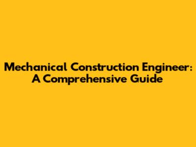 Mechanical Construction Engineer: A Comprehensive Guide