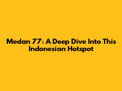 Medan 77: A Deep Dive Into This Indonesian Hotspot