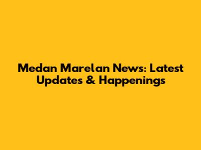Medan Marelan News: Latest Updates & Happenings
