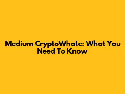 Medium CryptoWhale: What You Need To Know