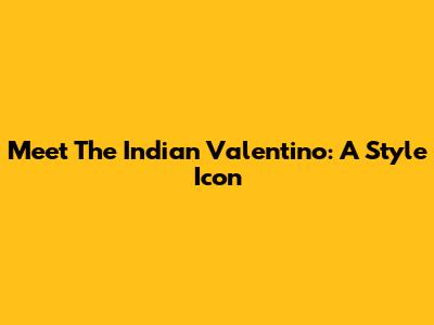 Meet The Indian Valentino: A Style Icon