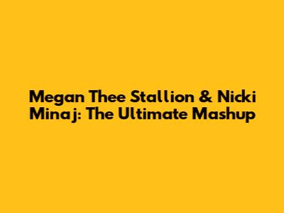Megan Thee Stallion & Nicki Minaj: The Ultimate Mashup