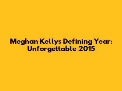 Meghan Kelly's Defining Year: Unforgettable 2015