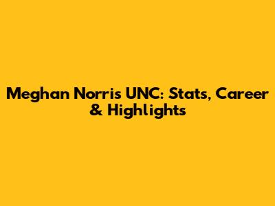 Meghan Norris UNC: Stats, Career & Highlights
