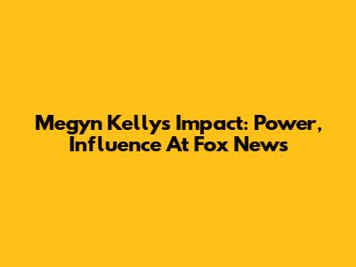 Megyn Kelly's Impact: Power, Influence At Fox News