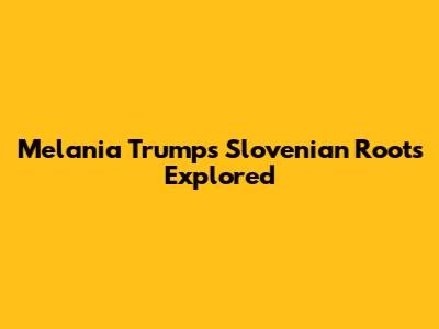 Melania Trump's Slovenian Roots Explored