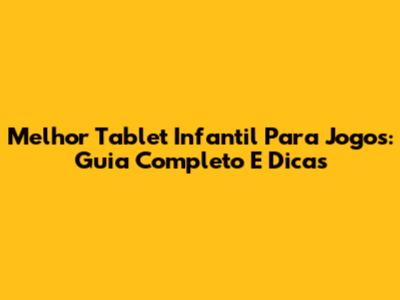 Melhor Tablet Infantil Para Jogos: Guia Completo E Dicas