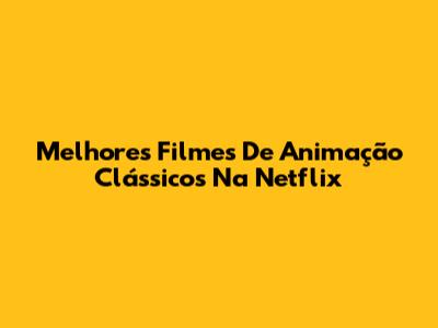 Melhores Filmes De Animação Clássicos Na Netflix