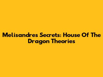 Melisandre's Secrets: House Of The Dragon Theories