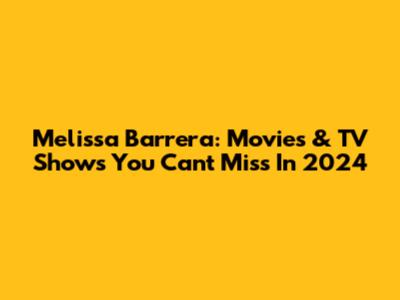 Melissa Barrera: Movies & TV Shows You Can't Miss In 2024