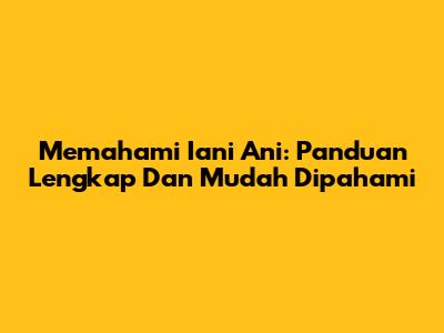 Memahami 'Iani Ani': Panduan Lengkap Dan Mudah Dipahami