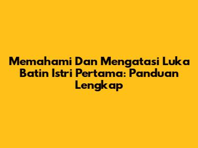 Memahami Dan Mengatasi Luka Batin Istri Pertama: Panduan Lengkap