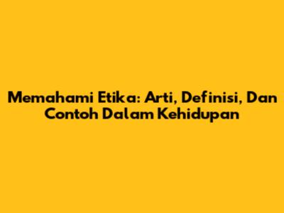 Memahami Etika: Arti, Definisi, Dan Contoh Dalam Kehidupan