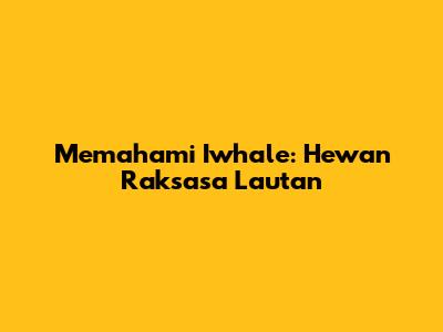 Memahami Iwhale: Hewan Raksasa Lautan