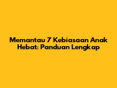 Memantau 7 Kebiasaan Anak Hebat: Panduan Lengkap