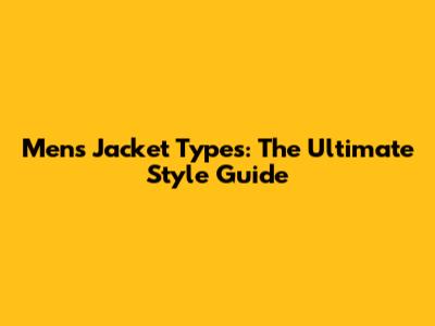 Men's Jacket Types: The Ultimate Style Guide
