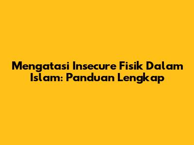 Mengatasi Insecure Fisik Dalam Islam: Panduan Lengkap