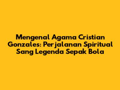 Mengenal Agama Cristian Gonzales: Perjalanan Spiritual Sang Legenda Sepak Bola