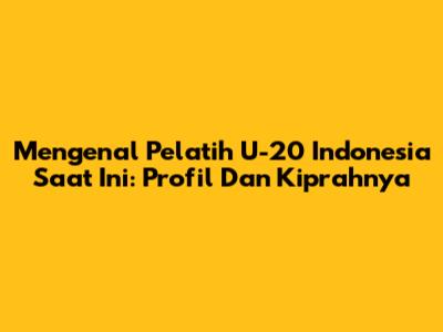 Mengenal Pelatih U-20 Indonesia Saat Ini: Profil Dan Kiprahnya