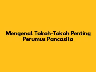 Mengenal Tokoh-Tokoh Penting Perumus Pancasila