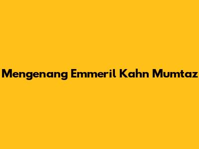 Mengenang Emmeril Kahn Mumtaz