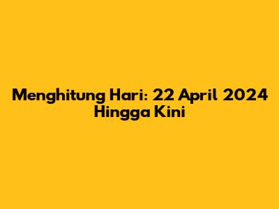 Menghitung Hari: 22 April 2024 Hingga Kini