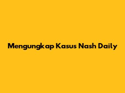 Mengungkap Kasus Nash Daily