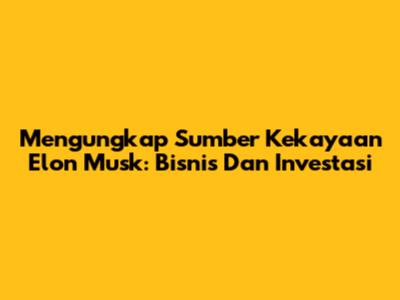Mengungkap Sumber Kekayaan Elon Musk: Bisnis Dan Investasi
