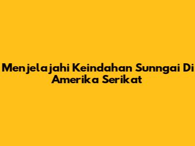 Menjelajahi Keindahan Sunngai Di Amerika Serikat