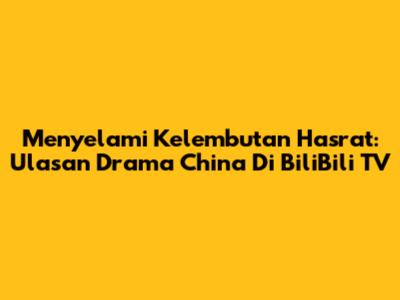 Menyelami Kelembutan Hasrat: Ulasan Drama China Di BiliBili TV