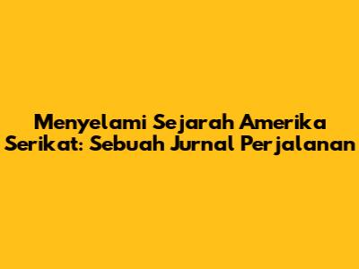 Menyelami Sejarah Amerika Serikat: Sebuah Jurnal Perjalanan