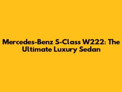 Mercedes-Benz S-Class W222: The Ultimate Luxury Sedan