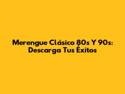 Merengue Clásico 80s Y 90s: Descarga Tus Éxitos