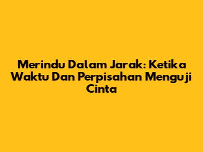 Merindu Dalam Jarak: Ketika Waktu Dan Perpisahan Menguji Cinta