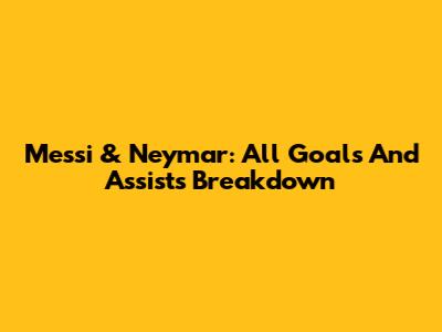 Messi & Neymar: All Goals And Assists Breakdown