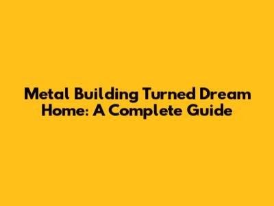 Metal Building Turned Dream Home: A Complete Guide