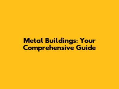 Metal Buildings: Your Comprehensive Guide