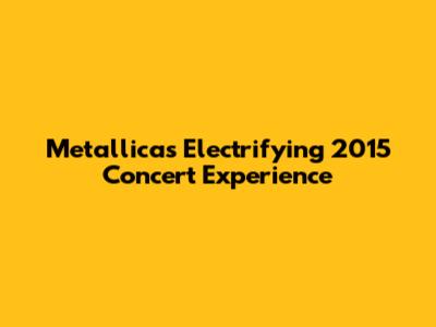 Metallica's Electrifying 2015 Concert Experience