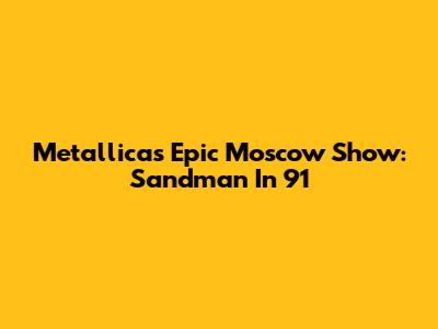 Metallica's Epic Moscow Show: Sandman In '91
