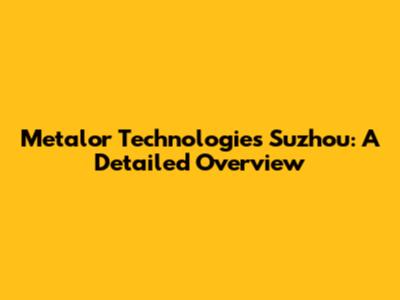 Metalor Technologies Suzhou: A Detailed Overview