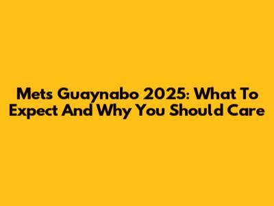 Mets Guaynabo 2025: What To Expect And Why You Should Care