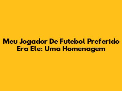 Meu Jogador De Futebol Preferido Era Ele: Uma Homenagem