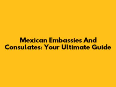 Mexican Embassies And Consulates: Your Ultimate Guide