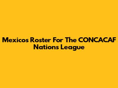 Mexico's Roster For The CONCACAF Nations League